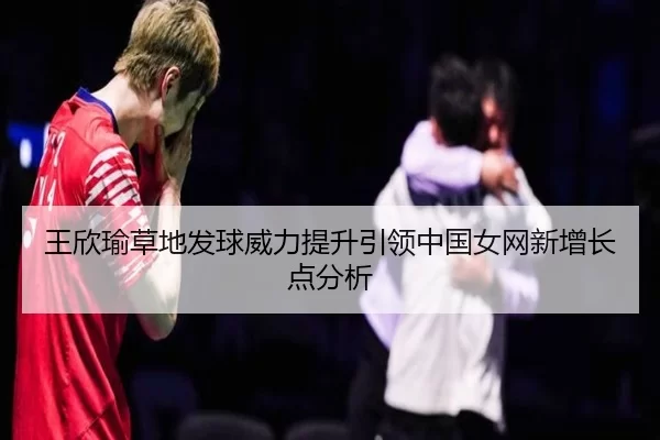 王欣瑜草地发球威力提升引领中国女网新增长点分析